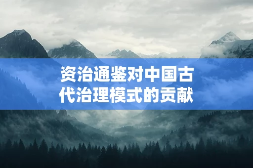 资治通鉴对中国古代治理模式的贡献是什么