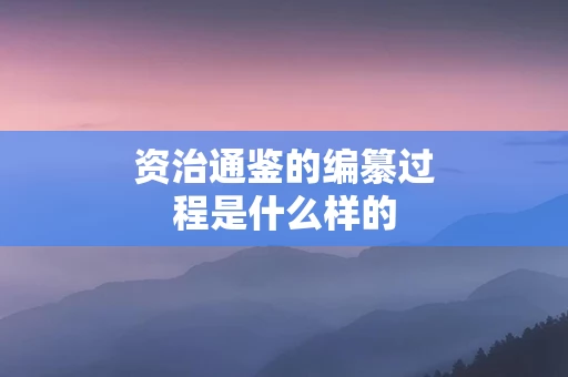 资治通鉴的编纂过程是什么样的