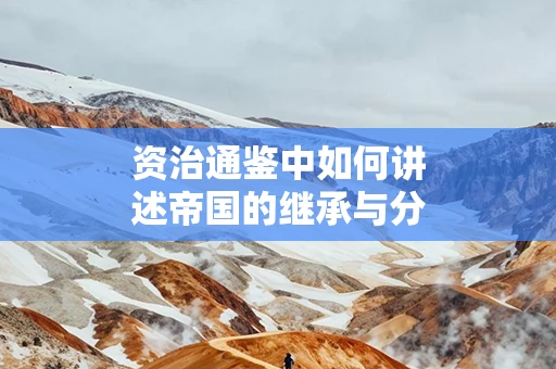 资治通鉴中如何讲述帝国的继承与分裂