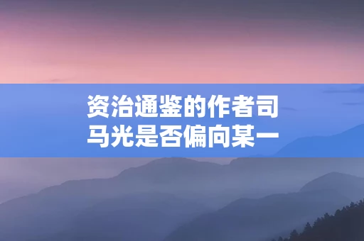 资治通鉴的作者司马光是否偏向某一方