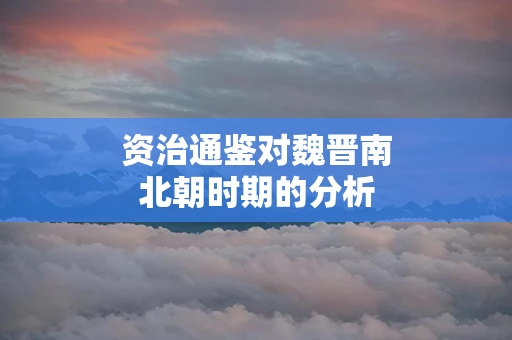 资治通鉴对魏晋南北朝时期的分析