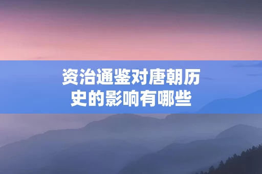 资治通鉴对唐朝历史的影响有哪些