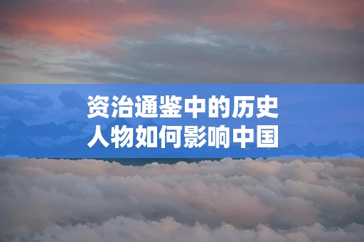 资治通鉴中的历史人物如何影响中国历史进程