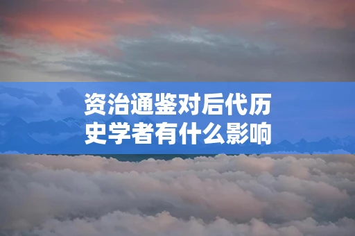 资治通鉴对后代历史学者有什么影响