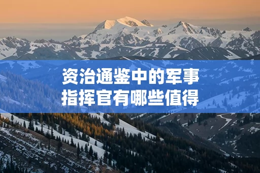 资治通鉴中的军事指挥官有哪些值得借鉴的战略