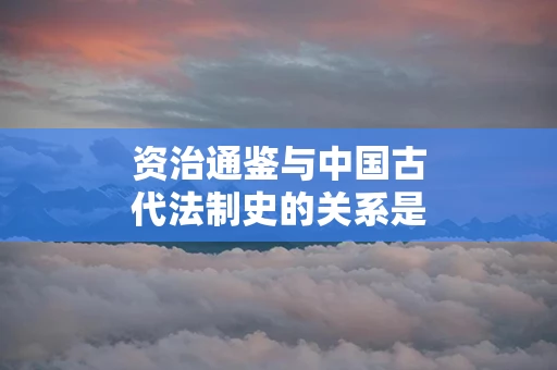 资治通鉴与中国古代法制史的关系是什么