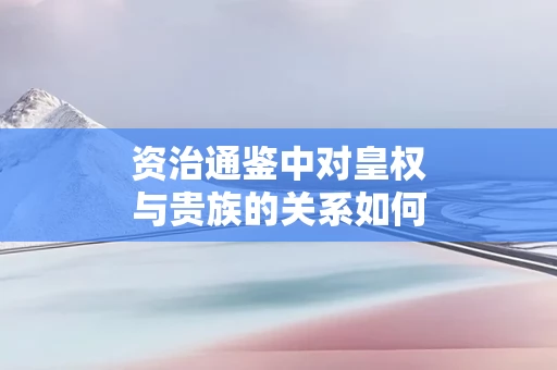 资治通鉴中对皇权与贵族的关系如何分析