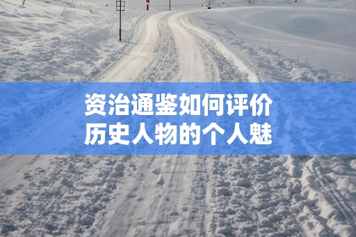 资治通鉴如何评价历史人物的个人魅力
