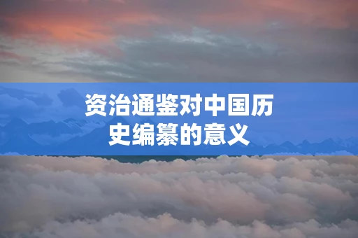 资治通鉴对中国历史编纂的意义