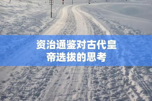 资治通鉴对古代皇帝选拔的思考