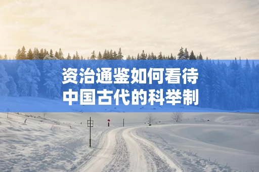 资治通鉴如何看待中国古代的科举制度