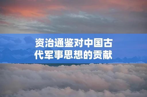 资治通鉴对中国古代军事思想的贡献