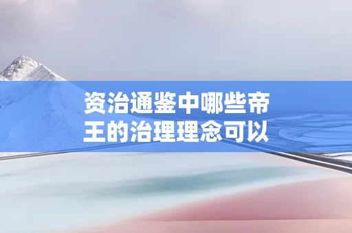 资治通鉴中哪些帝王的治理理念可以在当今借鉴