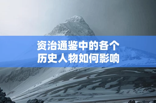 资治通鉴中的各个历史人物如何影响中国历史