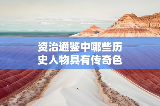 资治通鉴中哪些历史人物具有传奇色彩