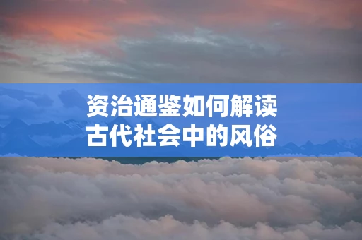 资治通鉴如何解读古代社会中的风俗习惯