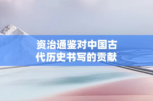 资治通鉴对中国古代历史书写的贡献