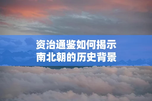 资治通鉴如何揭示南北朝的历史背景