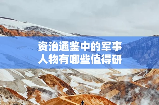 资治通鉴中的军事人物有哪些值得研究的案例