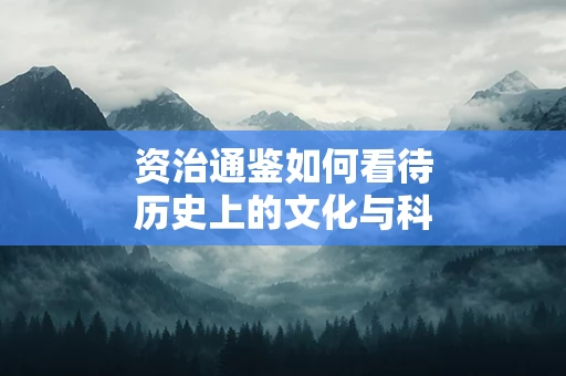 资治通鉴如何看待历史上的文化与科技发展