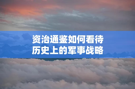 资治通鉴如何看待历史上的军事战略