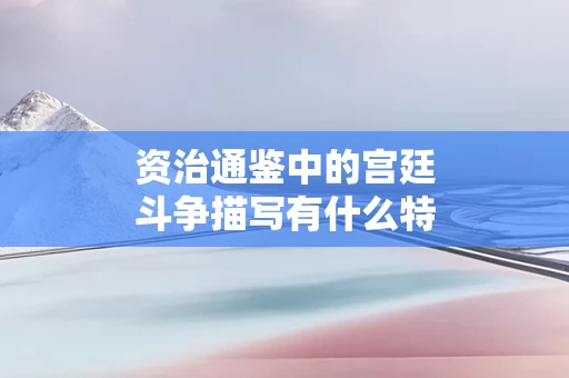资治通鉴中的宫廷斗争描写有什么特点