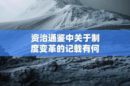 资治通鉴中关于制度变革的记载有何意义