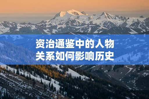 资治通鉴中的人物关系如何影响历史进程
