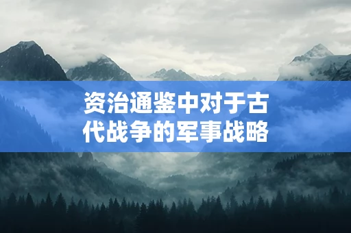 资治通鉴中对于古代战争的军事战略有何总结