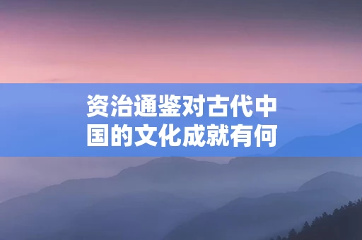资治通鉴对古代中国的文化成就有何评价