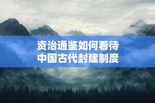 资治通鉴如何看待中国古代封建制度的衰败