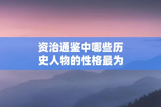 资治通鉴中哪些历史人物的性格最为复杂