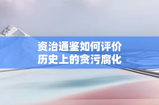资治通鉴如何评价历史上的贪污腐化现象