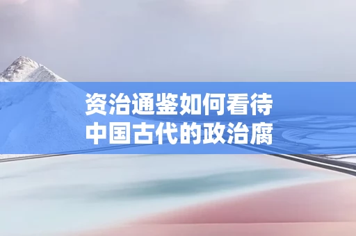 资治通鉴如何看待中国古代的政治腐化