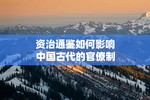 资治通鉴如何影响中国古代的官僚制度