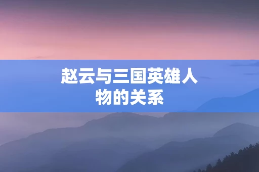 赵云与三国英雄人物的关系