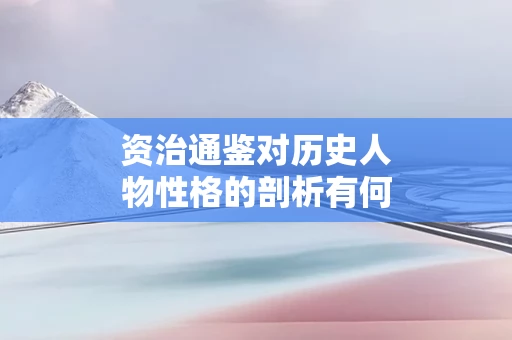 资治通鉴对历史人物性格的剖析有何深度
