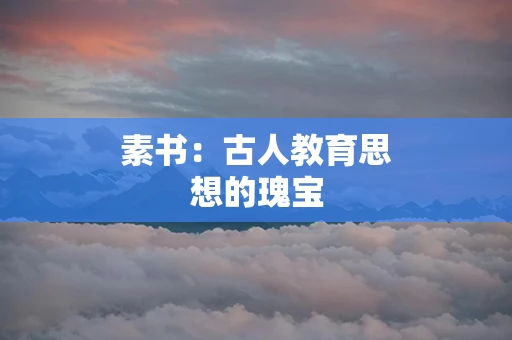 素书：古人教育思想的瑰宝