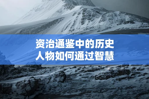 资治通鉴中的历史人物如何通过智慧应对困境