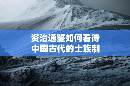 资治通鉴如何看待中国古代的士族制度