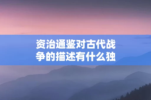 资治通鉴对古代战争的描述有什么独到之处