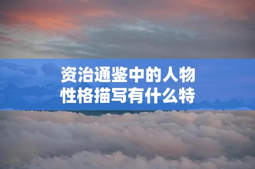 资治通鉴中的人物性格描写有什么特色