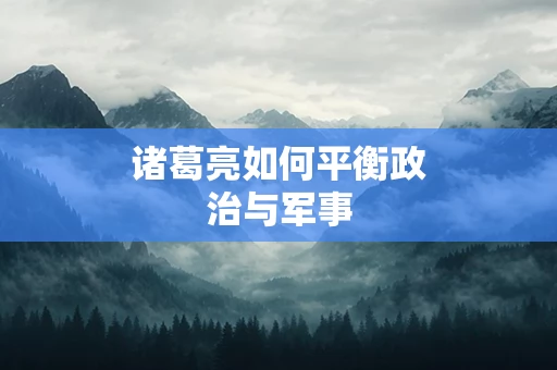 诸葛亮如何平衡政治与军事