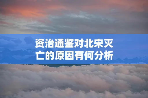 资治通鉴对北宋灭亡的原因有何分析