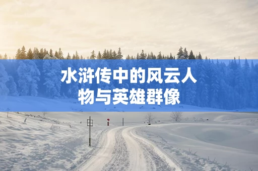 水浒传中的风云人物与英雄群像