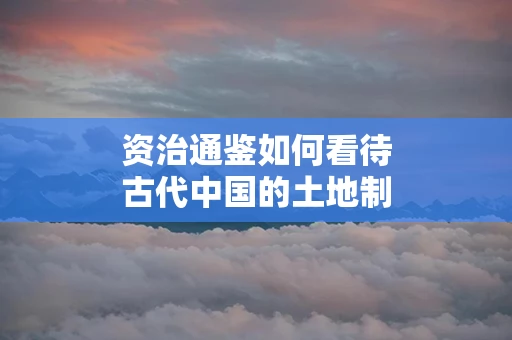 资治通鉴如何看待古代中国的土地制度