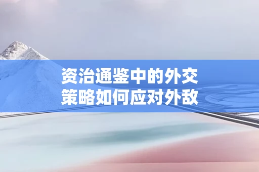 资治通鉴中的外交策略如何应对外敌