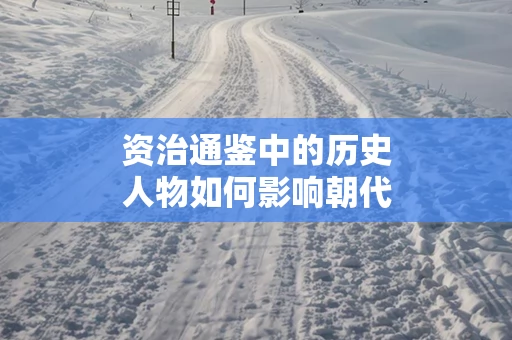 资治通鉴中的历史人物如何影响朝代更替