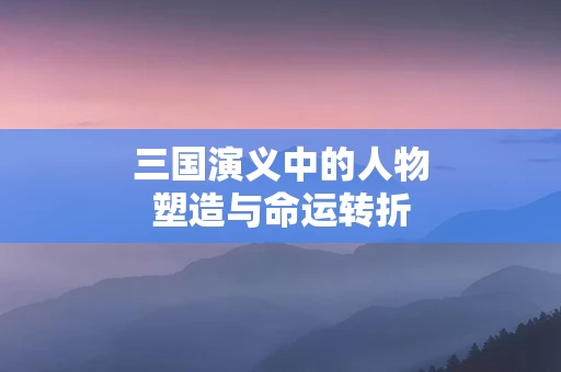 三国演义中的人物塑造与命运转折