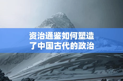 资治通鉴如何塑造了中国古代的政治文化